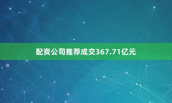配资公司推荐成交367.71亿元