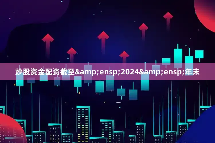 炒股资金配资截至&ensp;2024&ensp;年末