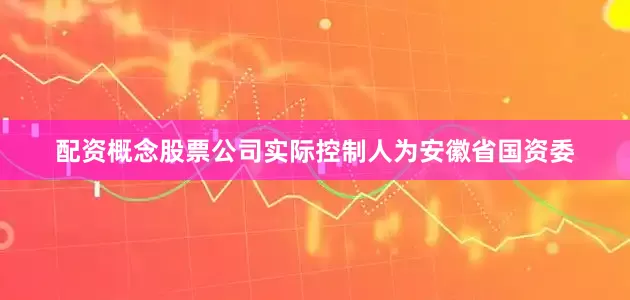 配资概念股票公司实际控制人为安徽省国资委