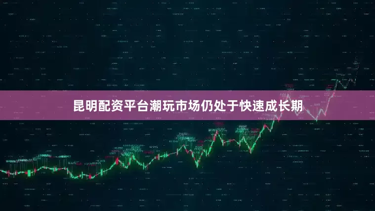 昆明配资平台潮玩市场仍处于快速成长期