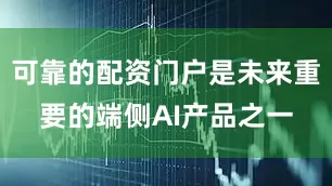 可靠的配资门户是未来重要的端侧AI产品之一