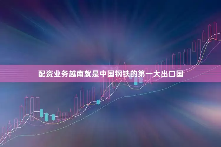 配资业务越南就是中国钢铁的第一大出口国