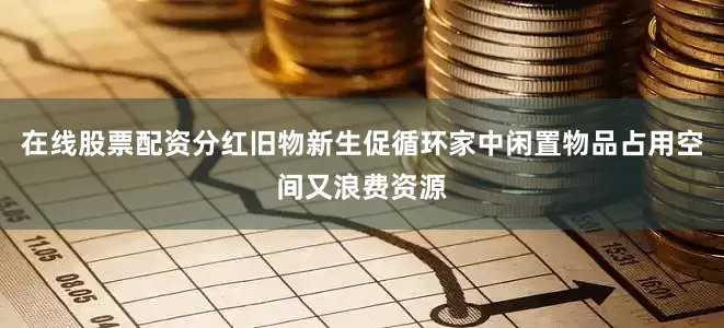 在线股票配资分红旧物新生促循环家中闲置物品占用空间又浪费资源
