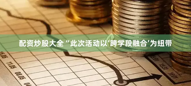 配资炒股大全“此次活动以‘跨学段融合’为纽带