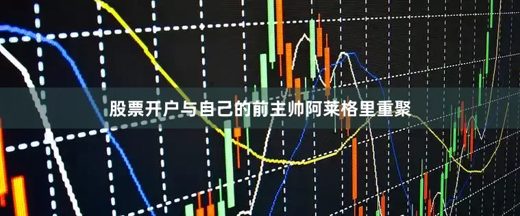 股票开户与自己的前主帅阿莱格里重聚