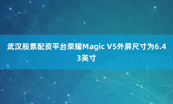 武汉股票配资平台荣耀Magic V5外屏尺寸为6.43英寸