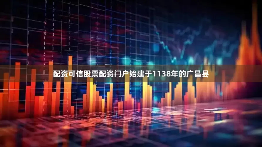 配资可信股票配资门户始建于1138年的广昌县