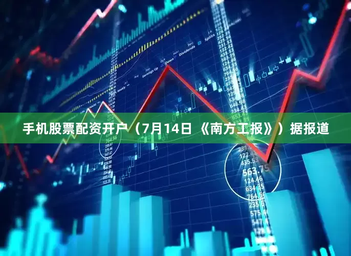 手机股票配资开户（7月14日 《南方工报》）据报道