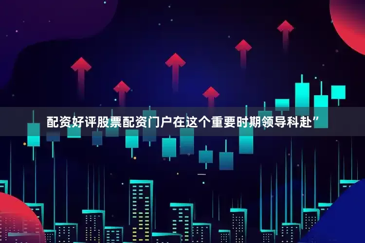 配资好评股票配资门户在这个重要时期领导科赴”