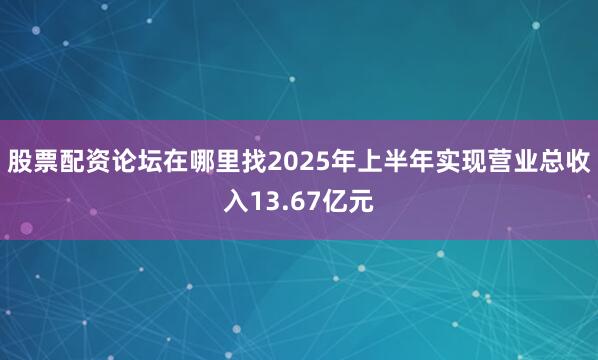 股票配资论坛在哪里找2025年上半年实现营业总收入13.67亿元